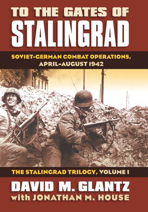 To the Gates of Stalingrad: Soviet-German Combat Operations, April-August 1942: The Stalingrad Trilogy, Volume 1